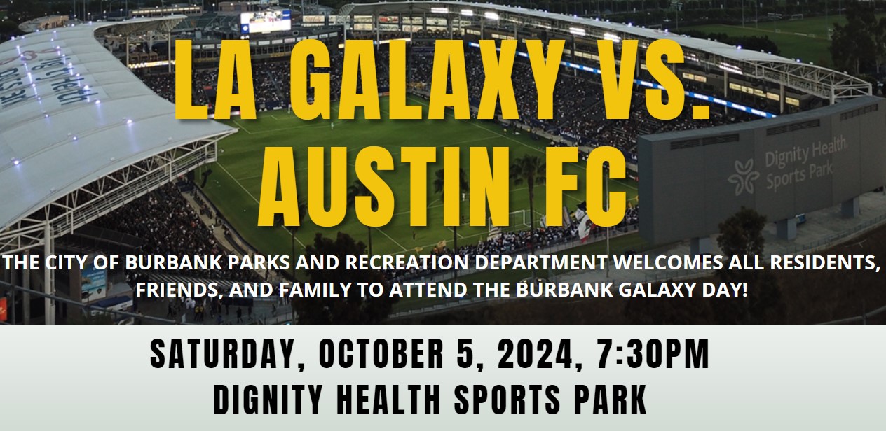 LA GALAXY VS Austin FC. THE CITY OF BURBANK PARKS AND RECREATION DEPARTMENT WELCOMES ALL RESIDENTS, FRIENDS, AND FAMILY TO ATTEND THE ANNUAL BURBANK GALAXY DAY. SATURAY, october 5, 2024, AT 7:30 PM AT THE DIGNITY HEALTH SPORTS PARK.